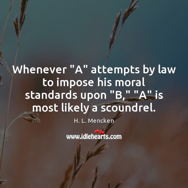 Whenever “A” attempts by law to impose his moral standards upon “B,” “ H. L. Mencken Picture Quote