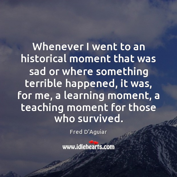 Whenever I went to an historical moment that was sad or where Fred D’Aguiar Picture Quote