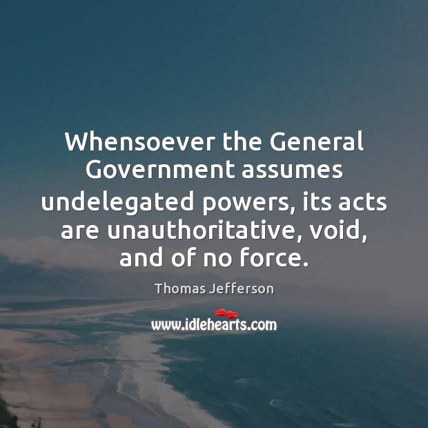 Whensoever the General Government assumes undelegated powers, its acts are unauthoritative, void, Thomas Jefferson Picture Quote