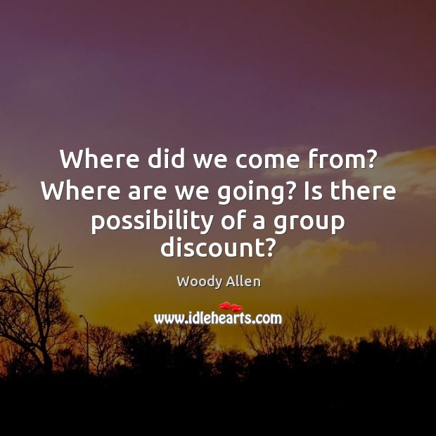 Where did we come from? Where are we going? Is there possibility of a group discount? Woody Allen Picture Quote