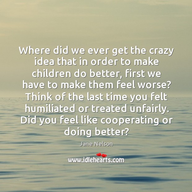 Where did we ever get the crazy idea that in order to make children do better Jane Nelson Picture Quote