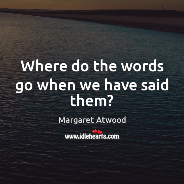 Where do the words go when we have said them? Margaret Atwood Picture Quote