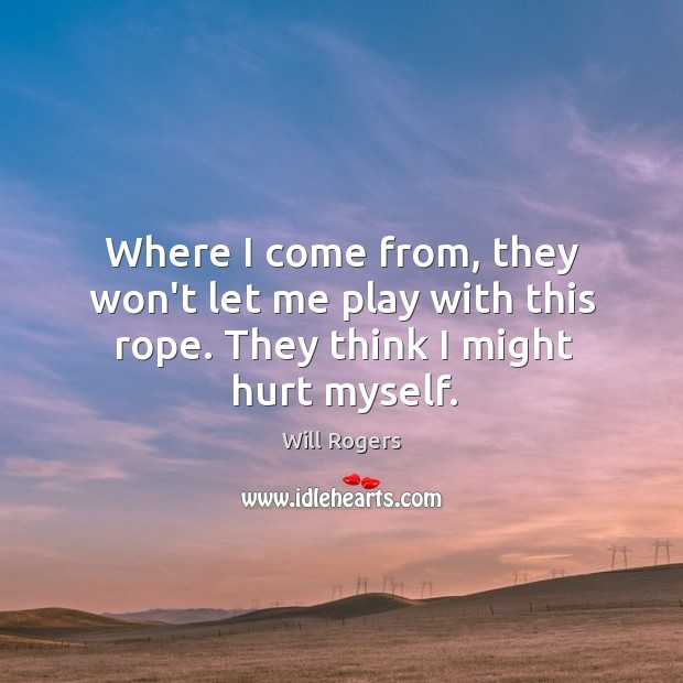 Where I come from, they won’t let me play with this rope. They think I might hurt myself. Will Rogers Picture Quote