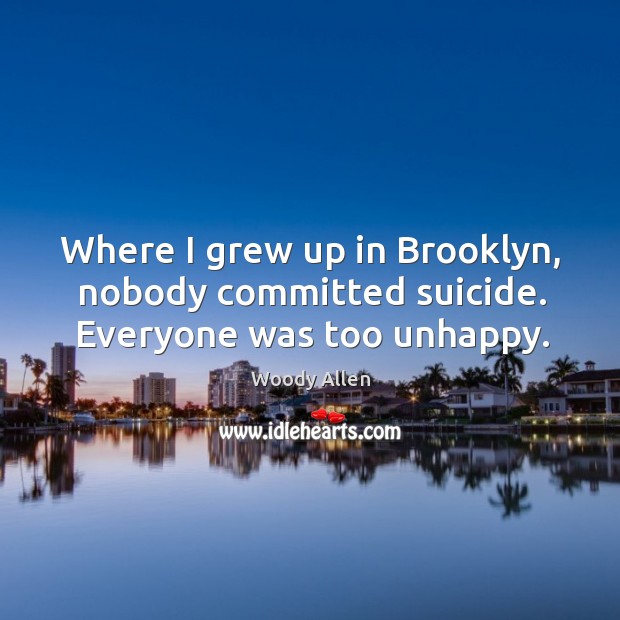 Where I grew up in Brooklyn, nobody committed suicide. Everyone was too unhappy. Woody Allen Picture Quote