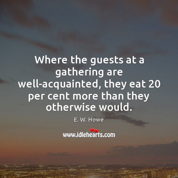 Where the guests at a gathering are well-acquainted, they eat 20 per cent E. W. Howe Picture Quote