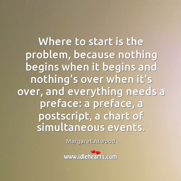 Where to start is the problem, because nothing begins when it begins Margaret Atwood Picture Quote