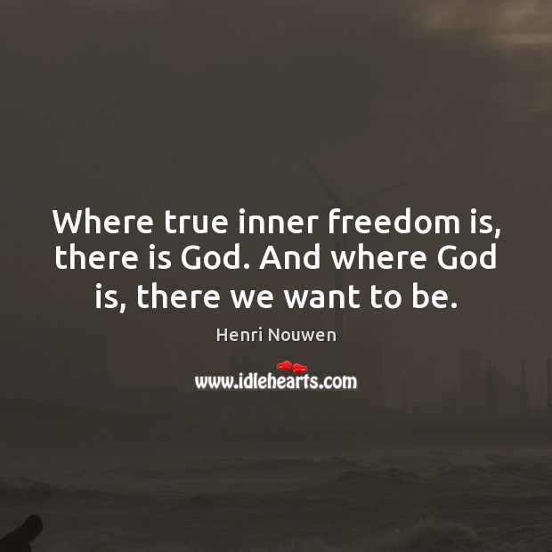 Where true inner freedom is, there is God. And where God is, there we want to be. Henri Nouwen Picture Quote