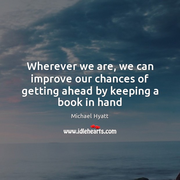 Wherever we are, we can improve our chances of getting ahead by keeping a book in hand Michael Hyatt Picture Quote