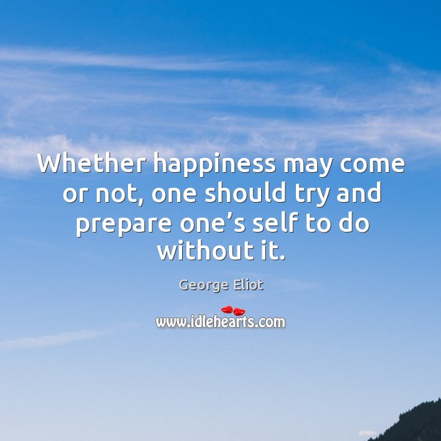 Whether happiness may come or not, one should try and prepare one’s self to do without it. George Eliot Picture Quote