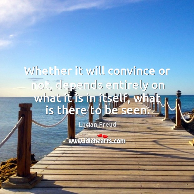 Whether it will convince or not, depends entirely on what it is in itself, what is there to be seen. Lucian Freud Picture Quote