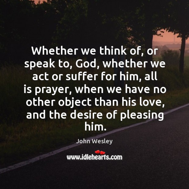 Whether we think of, or speak to, God, whether we act or John Wesley Picture Quote