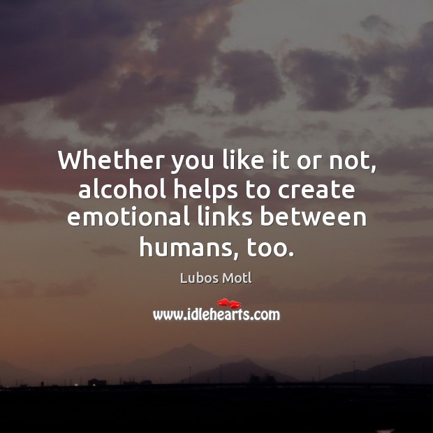 Whether you like it or not, alcohol helps to create emotional links between humans, too. Picture Quotes Image