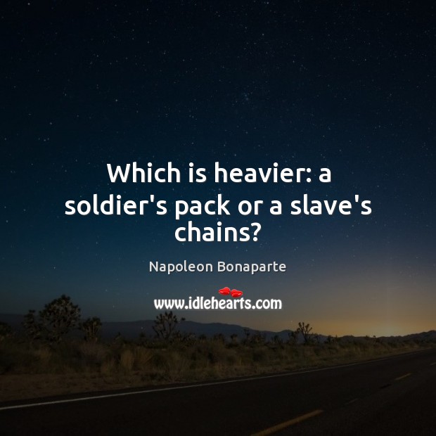 Which is heavier: a soldier’s pack or a slave’s chains? Napoleon Bonaparte Picture Quote