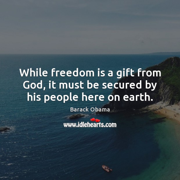 While freedom is a gift from God, it must be secured by his people here on earth. Barack Obama Picture Quote