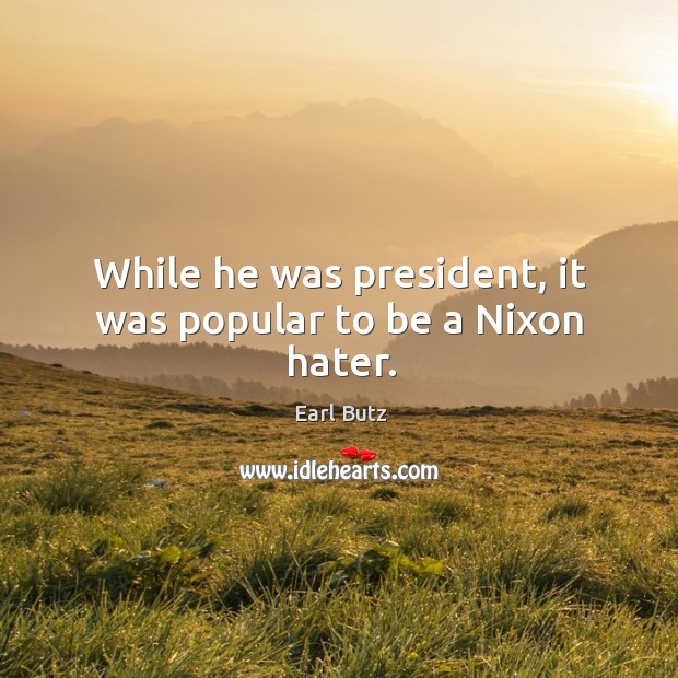 While he was president, it was popular to be a nixon hater. Image