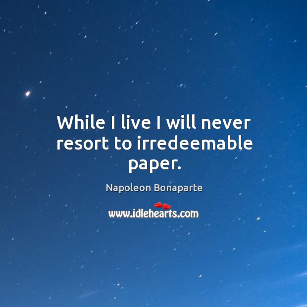 While I live I will never resort to irredeemable paper. Napoleon Bonaparte Picture Quote