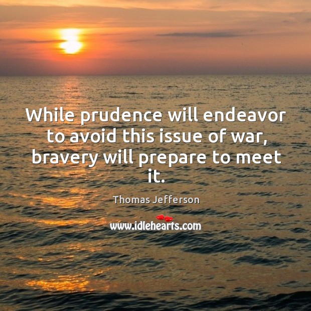 While prudence will endeavor to avoid this issue of war, bravery will prepare to meet it. Thomas Jefferson Picture Quote