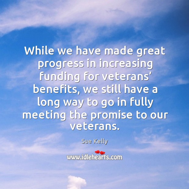 While we have made great progress in increasing funding for veterans’ benefits, we still have Progress Quotes Image
