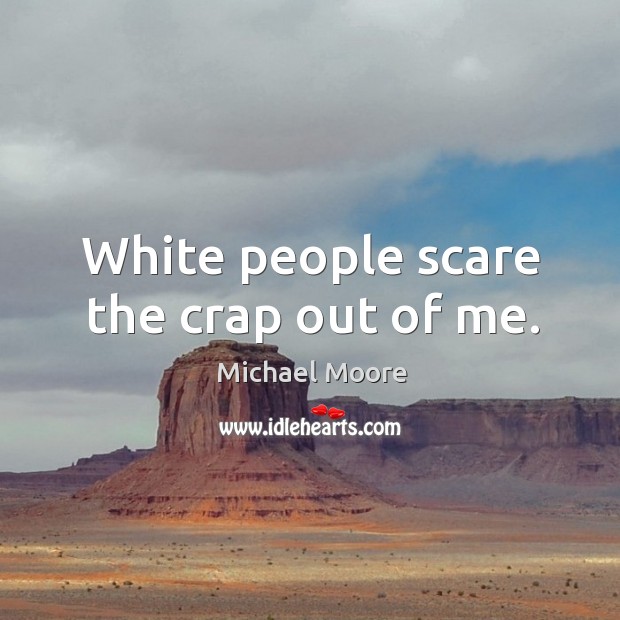 White people scare the crap out of me. Michael Moore Picture Quote