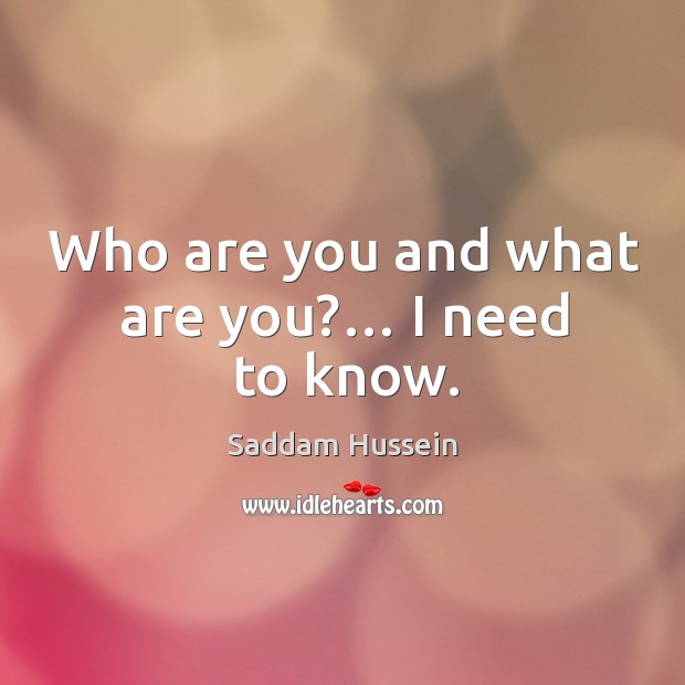 Who are you and what are you?… I need to know. Saddam Hussein Picture Quote