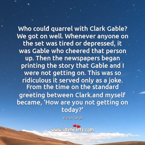 Who could quarrel with Clark Gable? We got on well. Whenever anyone Vivien Leigh Picture Quote