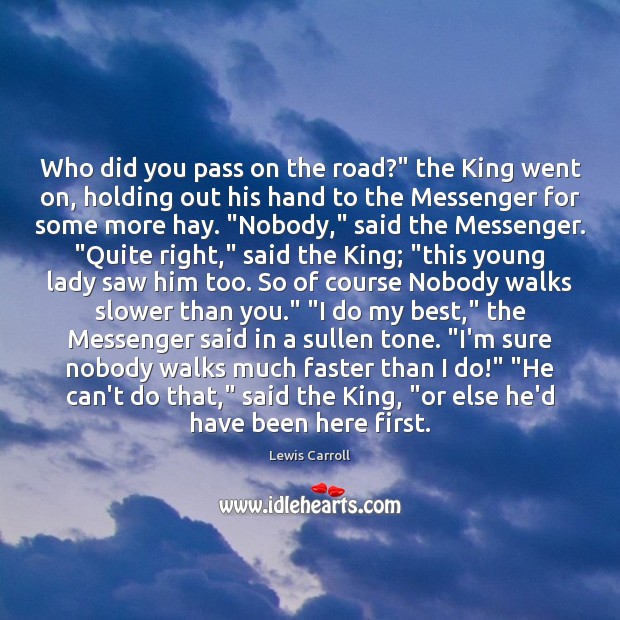 Who did you pass on the road?” the King went on, holding Image