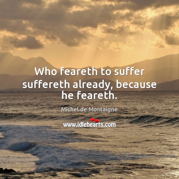 Who feareth to suffer suffereth already, because he feareth. Image