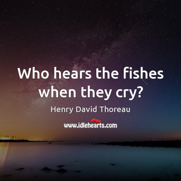 Who hears the fishes when they cry? Henry David Thoreau Picture Quote