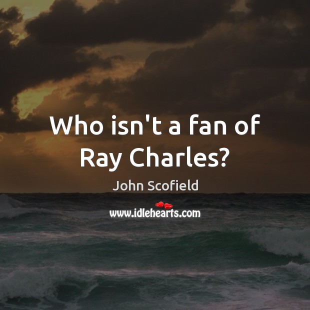 Who isn’t a fan of Ray Charles? John Scofield Picture Quote