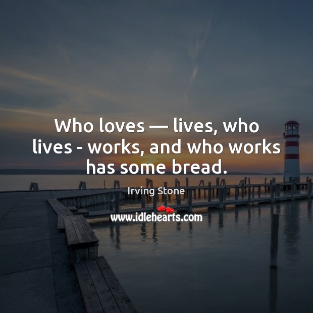 Who loves — lives, who lives – works, and who works has some bread. Irving Stone Picture Quote