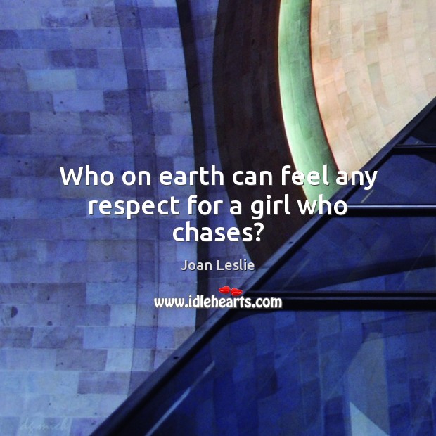 Who on earth can feel any respect for a girl who chases? Joan Leslie Picture Quote