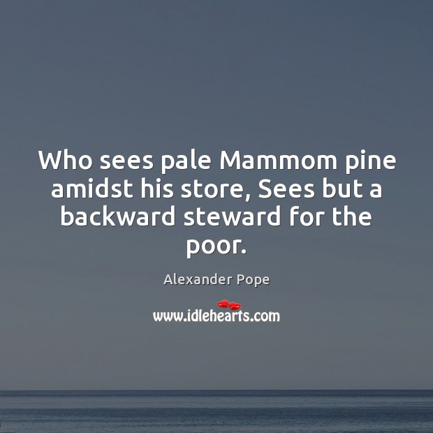 Who sees pale Mammom pine amidst his store, Sees but a backward steward for the poor. Alexander Pope Picture Quote