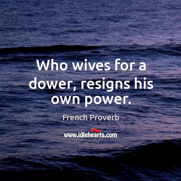 Who wives for a dower, resigns his own power. Image