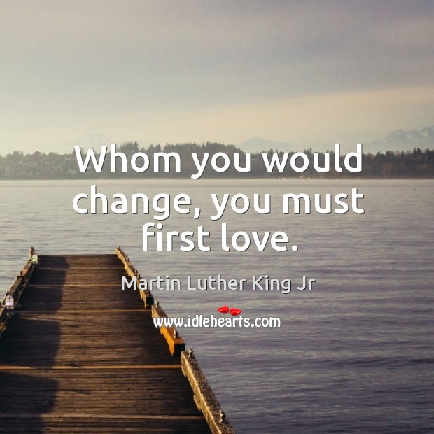 Whom you would change, you must first love. Martin Luther King Jr Picture Quote