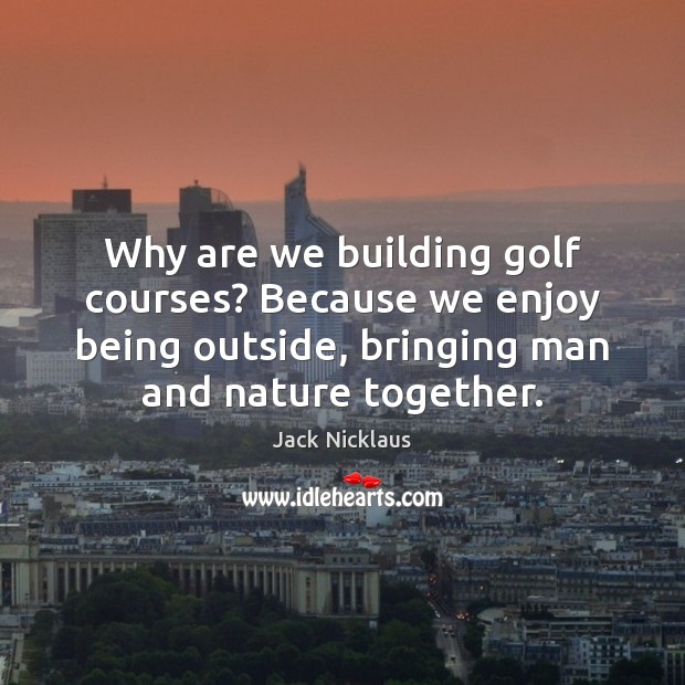 Why are we building golf courses? Because we enjoy being outside, bringing Nature Quotes Image