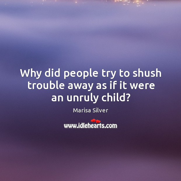 Why did people try to shush trouble away as if it were an unruly child? Marisa Silver Picture Quote