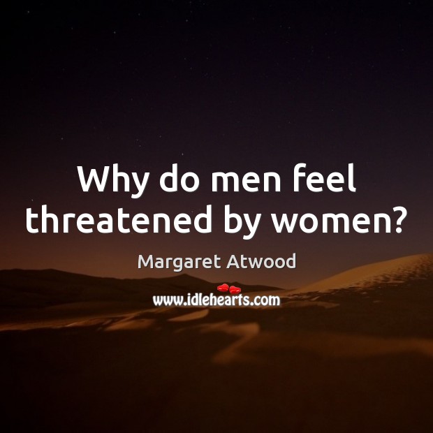 Why do men feel threatened by women? Margaret Atwood Picture Quote