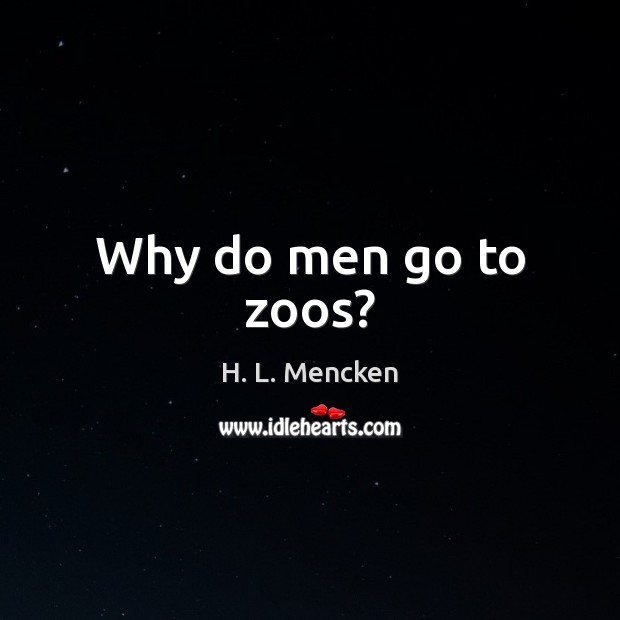Why do men go to zoos? H. L. Mencken Picture Quote