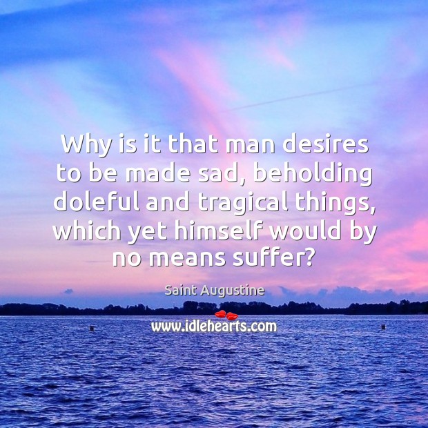 Why is it that man desires to be made sad, beholding doleful Saint Augustine Picture Quote
