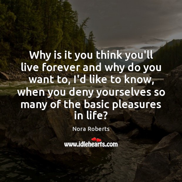 Why is it you think you’ll live forever and why do you Nora Roberts Picture Quote