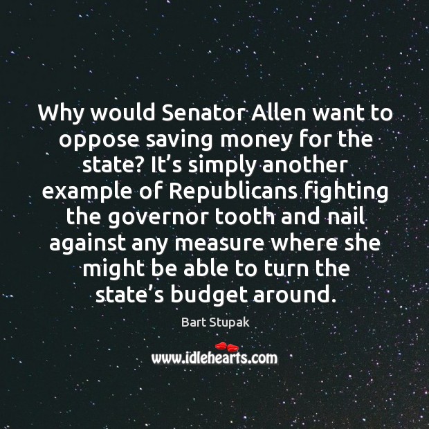 Why would senator allen want to oppose saving money for the state? it’s simply another example Bart Stupak Picture Quote