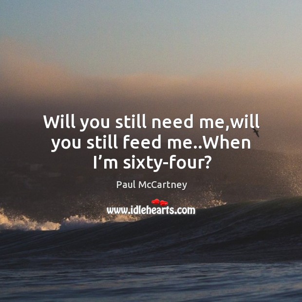 Will you still need me,will you still feed me..when I’m sixty-four? Paul McCartney Picture Quote