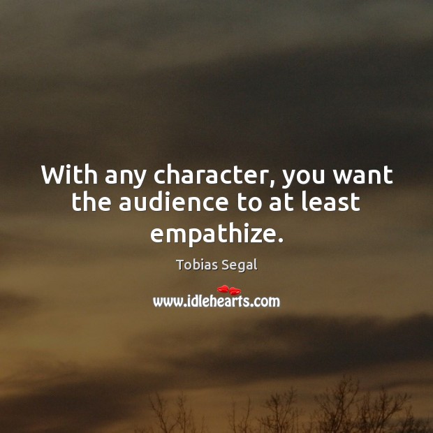 With any character, you want the audience to at least empathize. Image