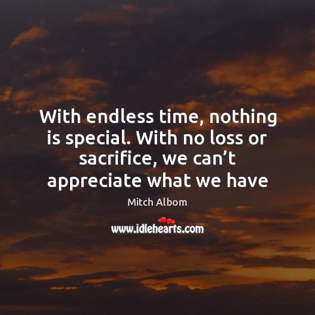 With endless time, nothing is special. With no loss or sacrifice, we Appreciate Quotes Image