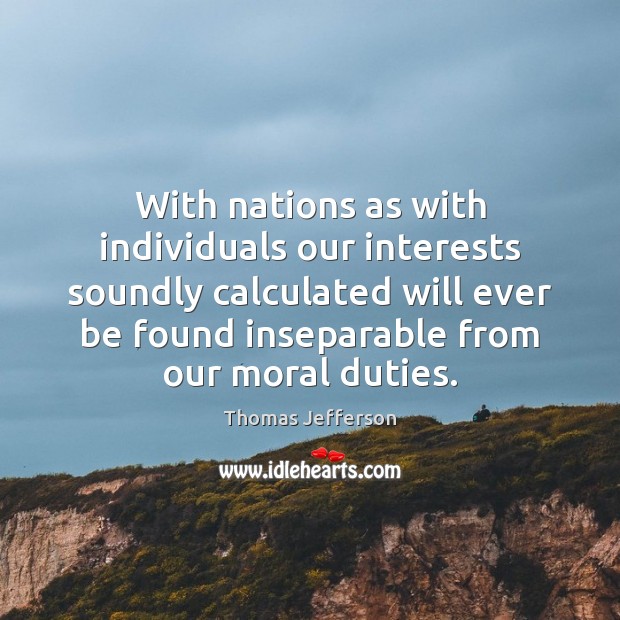 With nations as with individuals our interests soundly calculated will ever be Thomas Jefferson Picture Quote