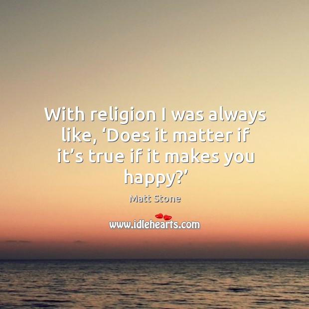 With religion I was always like, ‘does it matter if it’s true if it makes you happy?’ Image