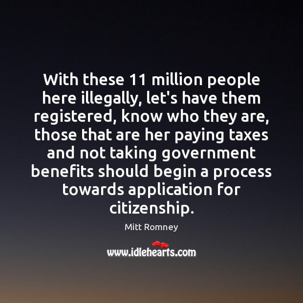 With these 11 million people here illegally, let’s have them registered, know who Mitt Romney Picture Quote