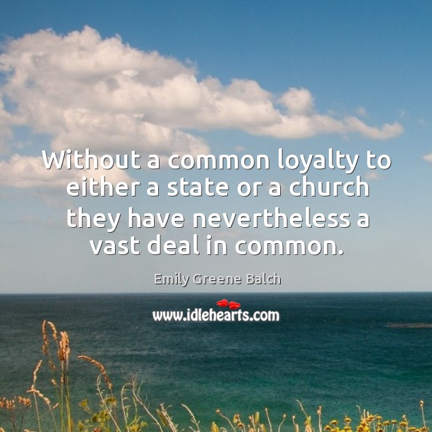 Without a common loyalty to either a state or a church they have nevertheless a vast deal in common. Emily Greene Balch Picture Quote