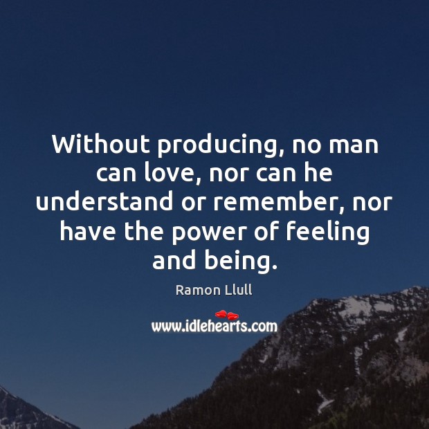 Without producing, no man can love, nor can he understand or remember, Ramon Llull Picture Quote