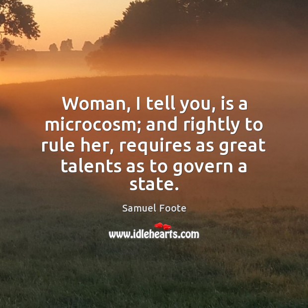 Woman, I tell you, is a microcosm; and rightly to rule her, Samuel Foote Picture Quote